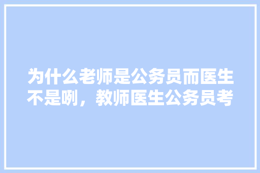 为什么老师是公务员而医生不是咧，教师医生公务员考试题及答案 大学排名