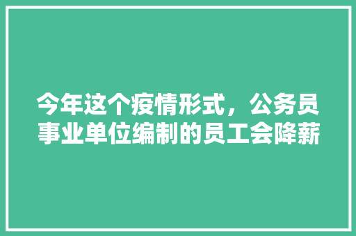 今年这个疫情形式，公务员事业单位编制的员工会降薪吗，义乌公务员考试题目及答案