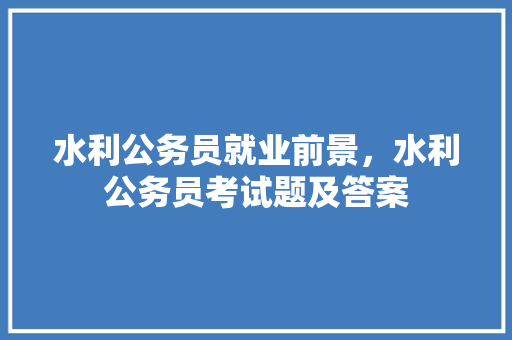 水利公务员就业前景，水利公务员考试题及答案 教育科普