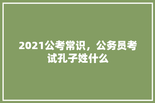 2021公考常识，公务员考试孔子姓什么 专业填报