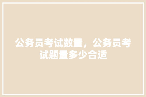 公务员考试数量，公务员考试题量多少合适 大学排名