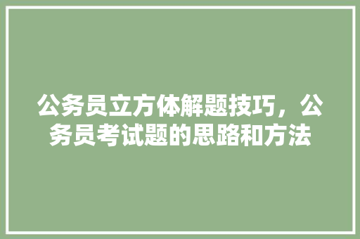 公务员立方体解题技巧，公务员考试题的思路和方法 大学排名