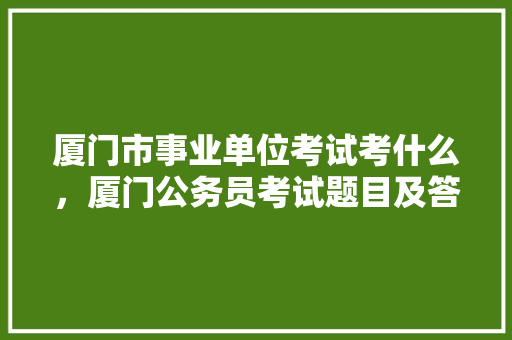 厦门市事业单位考试考什么，厦门公务员考试题目及答案 教育科普