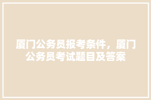 厦门公务员报考条件，厦门公务员考试题目及答案 教育科普