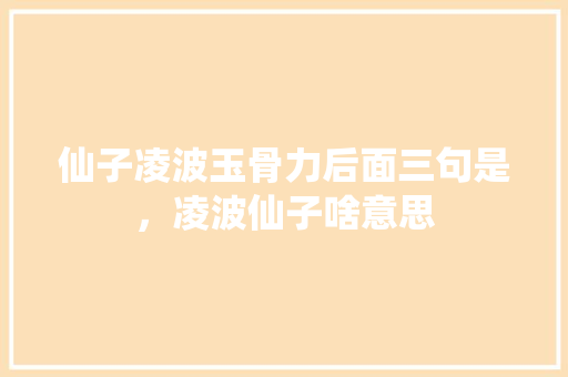 仙子凌波玉骨力后面三句是，凌波仙子啥意思 专业填报
