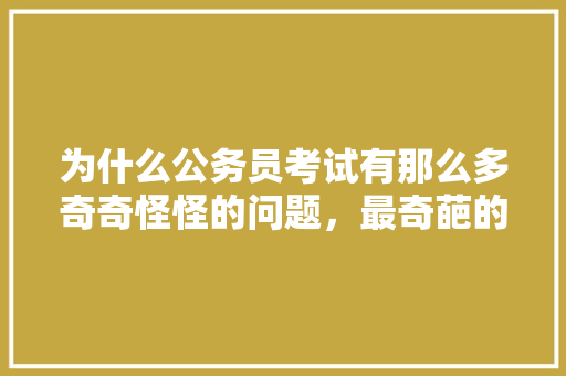 为什么公务员考试有那么多奇奇怪怪的问题，最奇葩的公务员考试题