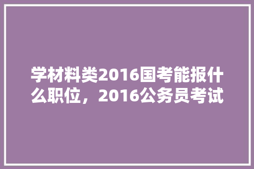 学材料类2016国考能报什么职位，2016公务员考试题目及答案 教育科普