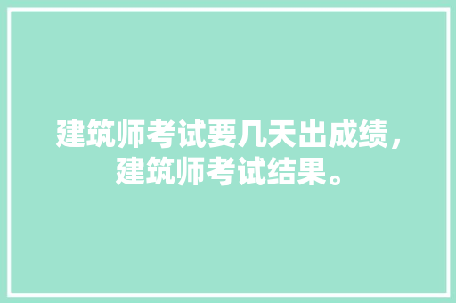 建筑师考试要几天出成绩，建筑师考试结果。 建筑考试