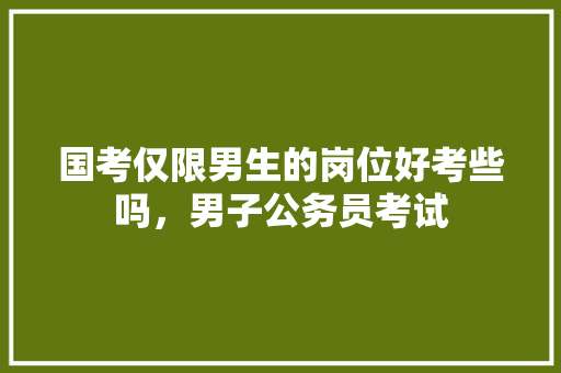 国考仅限男生的岗位好考些吗，男子公务员考试 建筑考试