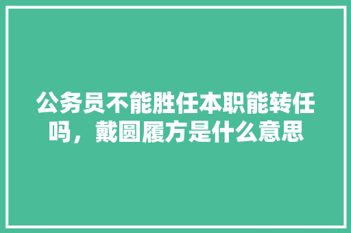 公务员不能胜任本职能转任吗，戴圆履方是什么意思 建筑考试