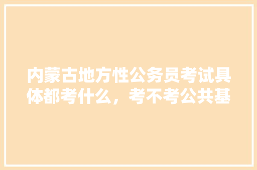 内蒙古地方性公务员考试具体都考什么，考不考公共基础知识，涉及英语和数学的相关知识吗，内蒙公务员考试题目及答案 公考知识