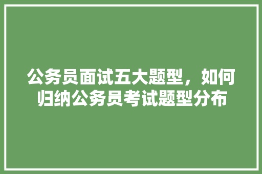 公务员面试五大题型，如何归纳公务员考试题型分布 大学排名