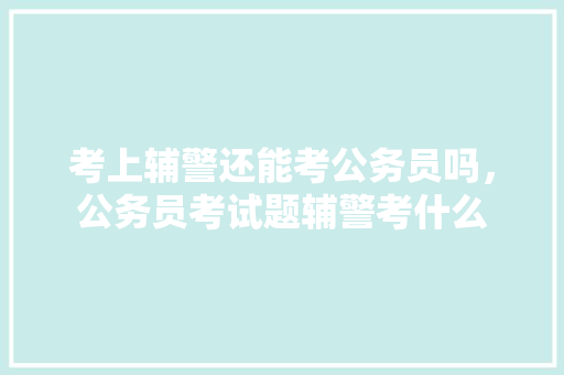 考上辅警还能考公务员吗，公务员考试题辅警考什么 大学排名