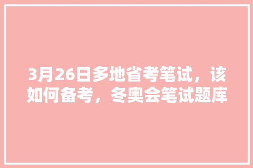 3月26日多地省考笔试，该如何备考，冬奥会笔试题库 公考知识