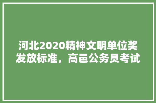 河北2020精神文明单位奖发放标准，高邑公务员考试题及答案 专业填报