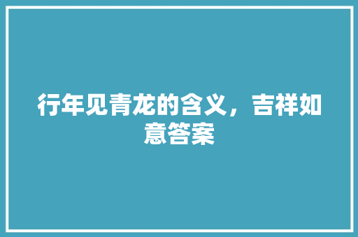 行年见青龙的含义，吉祥如意答案 大学排名