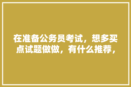 在准备公务员考试，想多买点试题做做，有什么推荐，简单公务员考试题目及答案 建筑考试