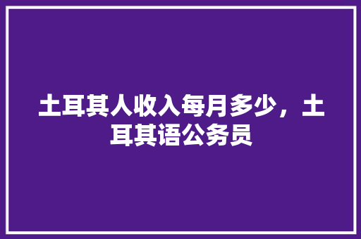 土耳其人收入每月多少，土耳其语公务员