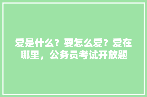 爱是什么？要怎么爱？爱在哪里，公务员考试开放题 专业填报