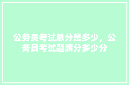 公务员考试总分是多少，公务员考试题满分多少分 建筑考试