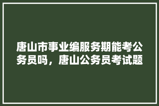 唐山市事业编服务期能考公务员吗，唐山公务员考试题目及答案 教育科普