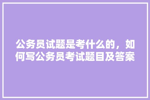公务员试题是考什么的，如何写公务员考试题目及答案 建筑考试