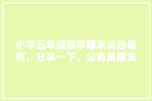 小学五年级数学期末试卷谁有,分享一下,公务员期末考试题型有哪些 公考知识 小学五年级数学期末试卷谁有,分享一下,公务员期末考试题型有哪些 公考知识