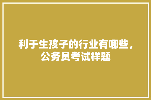 利于生孩子的行业有哪些，公务员考试样题 公考知识