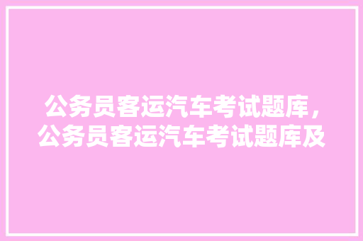 公务员客运汽车考试题库，公务员客运汽车考试题库及答案。 公考知识