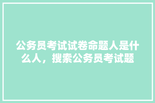 公务员考试试卷命题人是什么人，搜索公务员考试题 大学排名