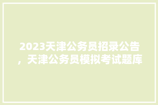 2023天津公务员招录公告，天津公务员模拟考试题库及答案 专业填报