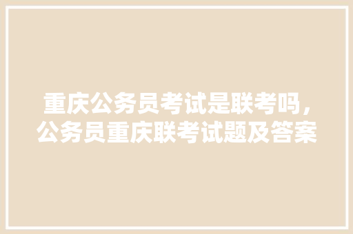 重庆公务员考试是联考吗，公务员重庆联考试题及答案 专业填报