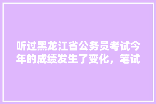 听过黑龙江省公务员考试今年的成绩发生了变化，笔试占70%，面试占30%。看来笔试很重要了，求好的复习方法，公务员考试题变化大吗 大学排名