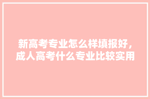 新高考专业怎么样填报好，成人高考什么专业比较实用。