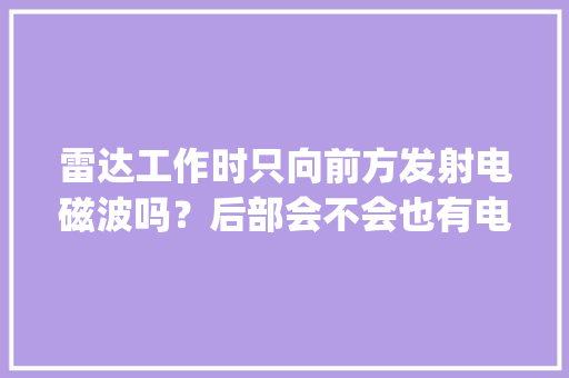 雷达工作时只向前方发射电磁波吗？后部会不会也有电磁波？会不会对操作人员造成伤害，公考雷达qzzn 教育科普