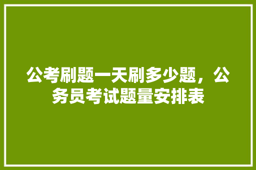 公考刷题一天刷多少题，公务员考试题量安排表 建筑考试