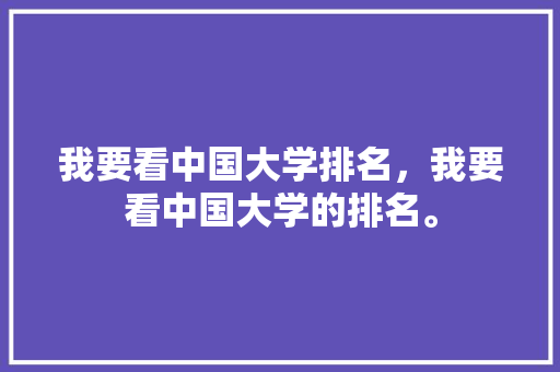 我要看中国大学排名，我要看中国大学的排名。 大学排名