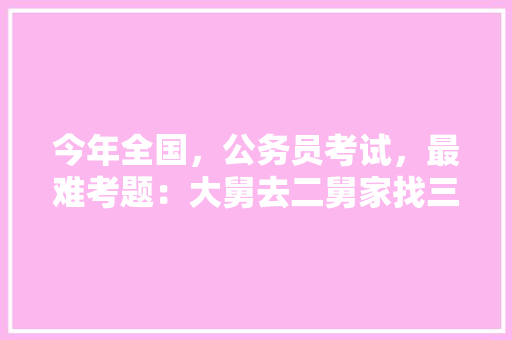 今年全国，公务员考试，最难考题：大舅去二舅家找三舅说四舅被五舅骗去六舅家偷七舅放在八舅柜子里九舅借十舅发给十一舅工资的1000元。问：1、究竟谁是小偷？2、钱本来是谁的，公务员笔试考试题目 建筑考试