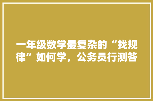 一年级数学最复杂的“找规律”如何学，公务员行测答题卡竖版 公考知识