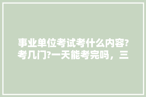 事业单位考试考什么内容?考几门?一天能考完吗，三明市公务员考试题库及答案 大学排名