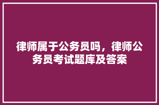 律师属于公务员吗，律师公务员考试题库及答案 教育科普