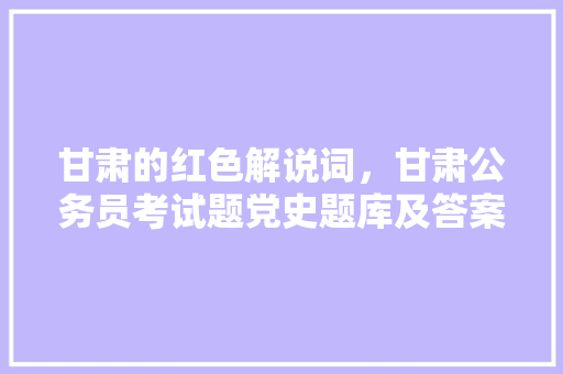甘肃的红色解说词，甘肃公务员考试题党史题库及答案