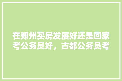 在郑州买房发展好还是回家考公务员好，古都公务员考试题库及答案 公考知识