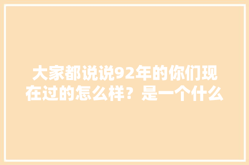 大家都说说92年的你们现在过的怎么样？是一个什么样的状态，1999年公务员考试 专业填报
