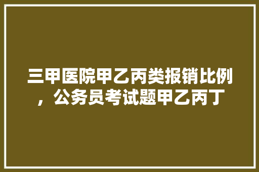 三甲医院甲乙丙类报销比例，公务员考试题甲乙丙丁