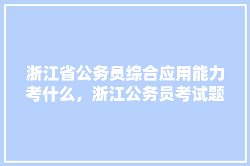 浙江省公务员综合应用能力考什么，浙江公务员考试题型分布 大学排名