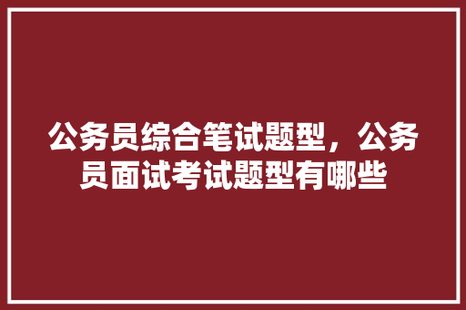 公务员综合笔试题型，公务员面试考试题型有哪些 大学排名