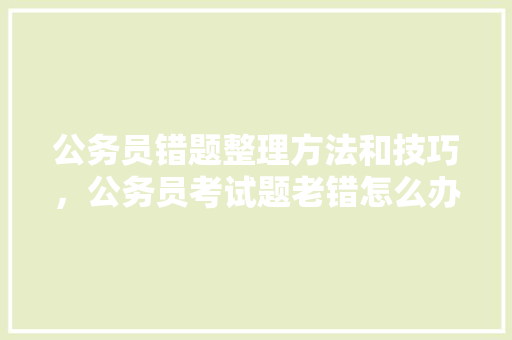 公务员错题整理方法和技巧，公务员考试题老错怎么办