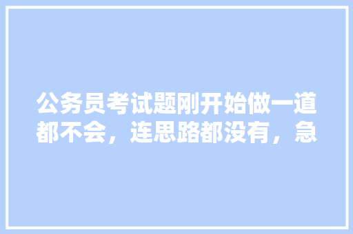 公务员考试题刚开始做一道都不会，连思路都没有，急死我了，怎么办，公务员考试题片段阅读答案 大学排名