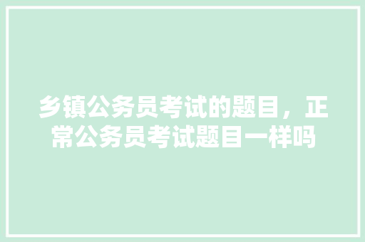 乡镇公务员考试的题目，正常公务员考试题目一样吗 专业填报